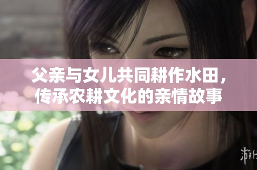 父亲与女儿共同耕作水田，传承农耕文化的亲情故事