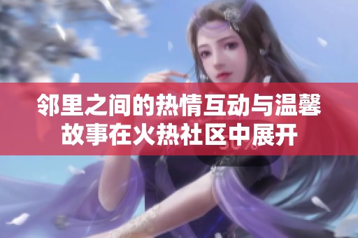 邻里之间的热情互动与温馨故事在火热社区中展开
