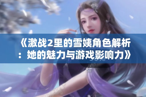 《激战2里的雪姨角色解析：她的魅力与游戏影响力》