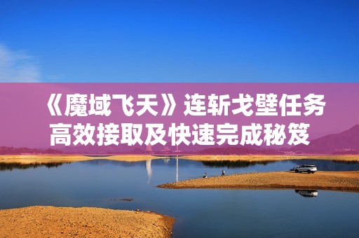 《魔域飞天》连斩戈壁任务高效接取及快速完成秘笈