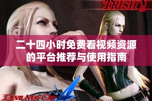 二十四小时免费看视频资源的平台推荐与使用指南