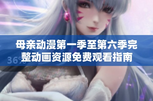 母亲动漫第一季至第六季完整动画资源免费观看指南