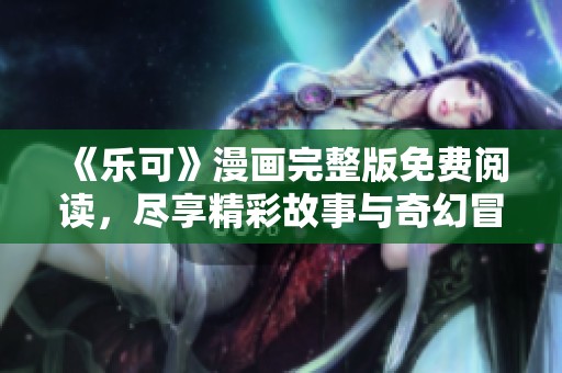 《乐可》漫画完整版免费阅读，尽享精彩故事与奇幻冒险