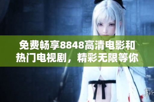 免费畅享8848高清电影和热门电视剧，精彩无限等你来看