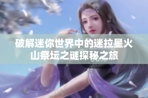破解迷你世界中的迷拉星火山祭坛之谜探秘之旅