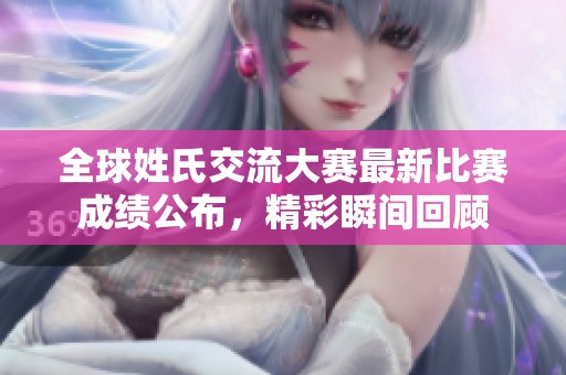 全球姓氏交流大赛最新比赛成绩公布，精彩瞬间回顾