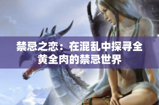 禁忌之恋：在混乱中探寻全黄全肉的禁忌世界