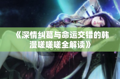 《深情纠葛与命运交错的韩漫嗟嗟嗟全解读》