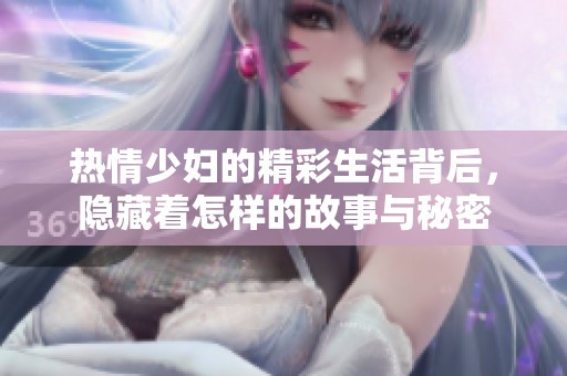 热情少妇的精彩生活背后，隐藏着怎样的故事与秘密