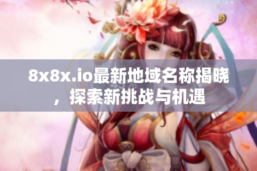 8x8x.io最新地域名称揭晓，探索新挑战与机遇