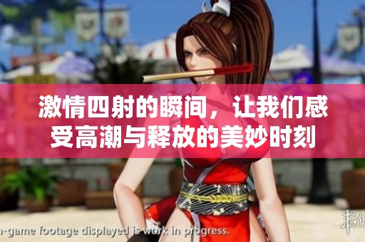 激情四射的瞬间，让我们感受高潮与释放的美妙时刻