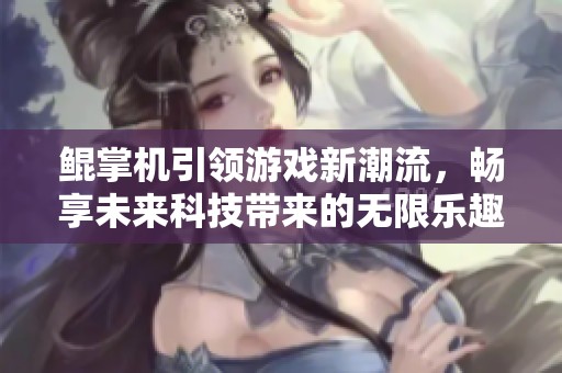 鲲掌机引领游戏新潮流，畅享未来科技带来的无限乐趣
