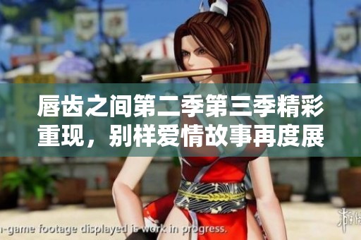 唇齿之间第二季第三季精彩重现，别样爱情故事再度展开