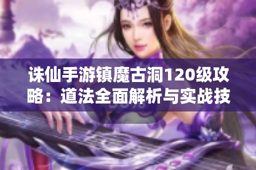 诛仙手游镇魔古洞120级攻略：道法全面解析与实战技巧分享