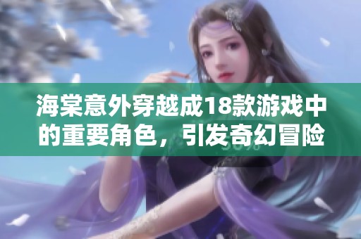 海棠意外穿越成18款游戏中的重要角色，引发奇幻冒险