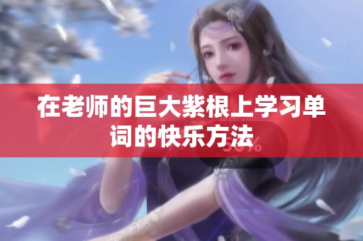 在老师的巨大紫根上学习单词的快乐方法