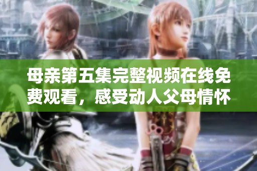母亲第五集完整视频在线免费观看，感受动人父母情怀