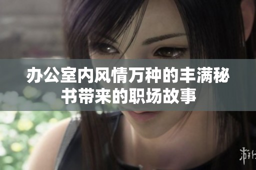 办公室内风情万种的丰满秘书带来的职场故事