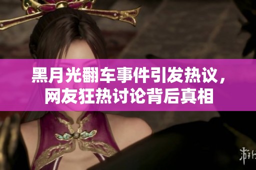 黑月光翻车事件引发热议，网友狂热讨论背后真相