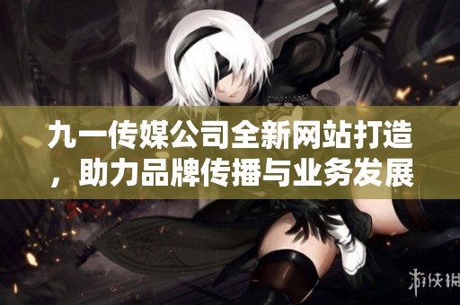 九一传媒公司全新网站打造，助力品牌传播与业务发展