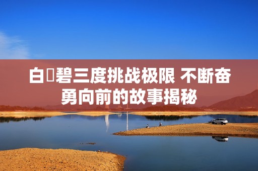 白咲碧三度挑战极限 不断奋勇向前的故事揭秘