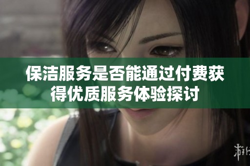 保洁服务是否能通过付费获得优质服务体验探讨