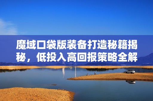 魔域口袋版装备打造秘籍揭秘，低投入高回报策略全解析