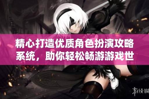 精心打造优质角色扮演攻略系统，助你轻松畅游游戏世界