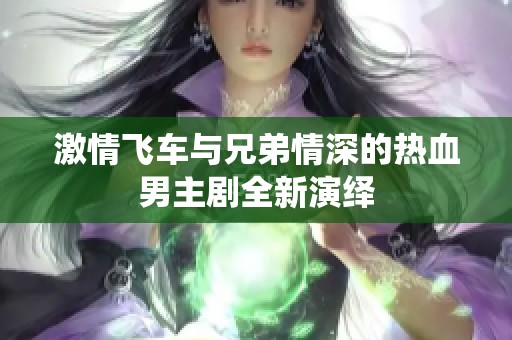 激情飞车与兄弟情深的热血男主剧全新演绎