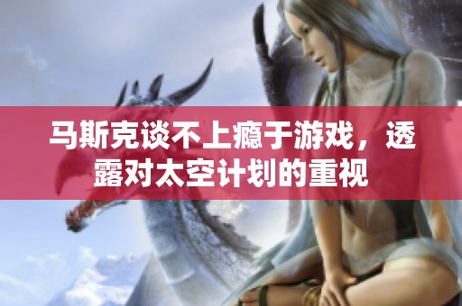 马斯克谈不上瘾于游戏，透露对太空计划的重视