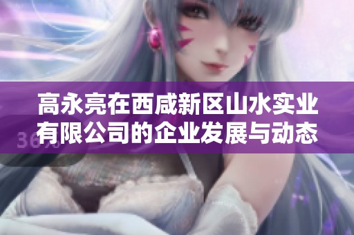 高永亮在西咸新区山水实业有限公司的企业发展与动态分析