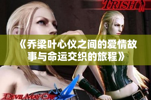 《乔梁叶心仪之间的爱情故事与命运交织的旅程》