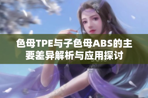 色母TPE与子色母ABS的主要差异解析与应用探讨