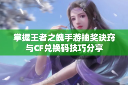 掌握王者之魄手游抽奖诀窍与CF兑换码技巧分享