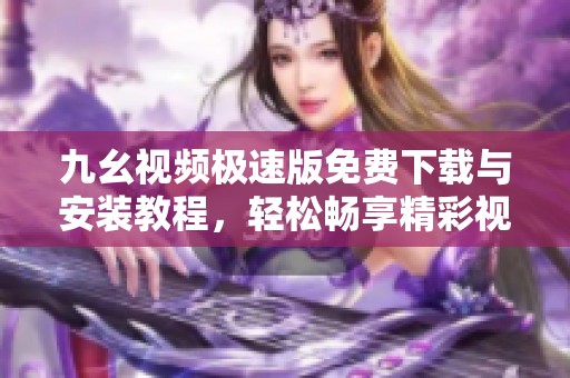 九幺视频极速版免费下载与安装教程，轻松畅享精彩视频内容