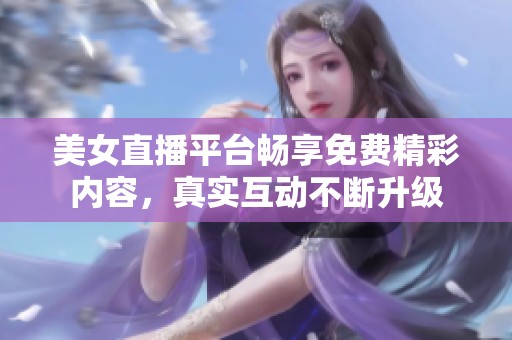 美女直播平台畅享免费精彩内容，真实互动不断升级