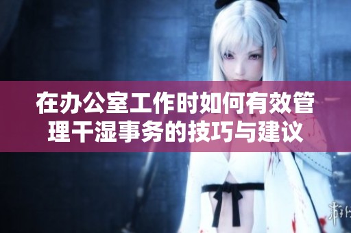 在办公室工作时如何有效管理干湿事务的技巧与建议