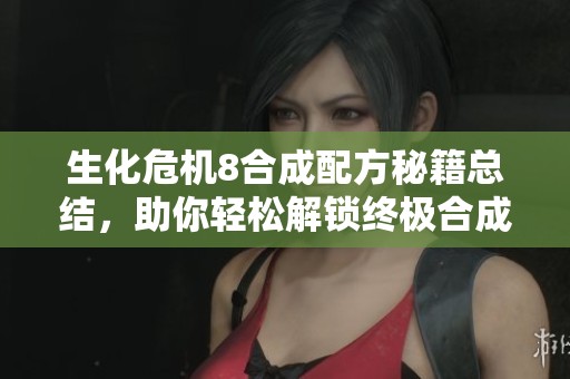 生化危机8合成配方秘籍总结，助你轻松解锁终极合成栏指南
