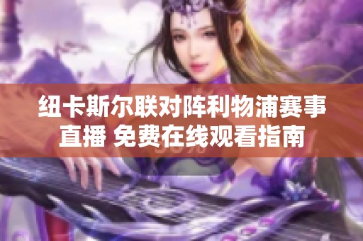 纽卡斯尔联对阵利物浦赛事直播 免费在线观看指南