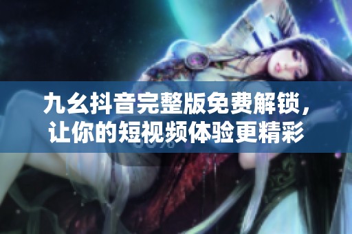 九幺抖音完整版免费解锁，让你的短视频体验更精彩