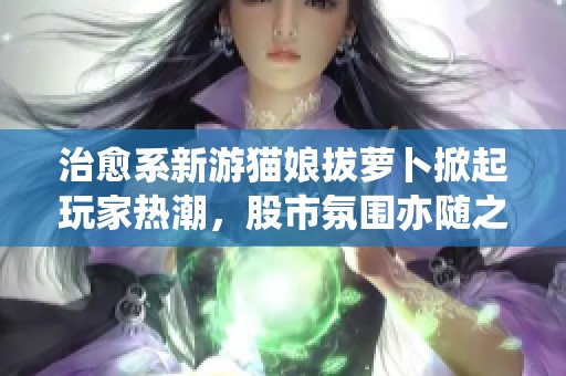 治愈系新游猫娘拔萝卜掀起玩家热潮，股市氛围亦随之波动