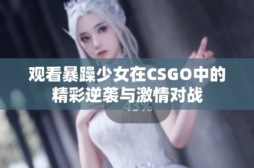 观看暴躁少女在CSGO中的精彩逆袭与激情对战