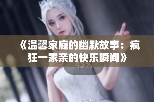 《温馨家庭的幽默故事：疯狂一家亲的快乐瞬间》