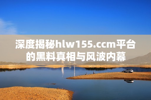 深度揭秘hlw155.ccm平台的黑料真相与风波内幕