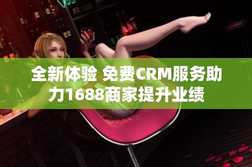 全新体验 免费CRM服务助力1688商家提升业绩