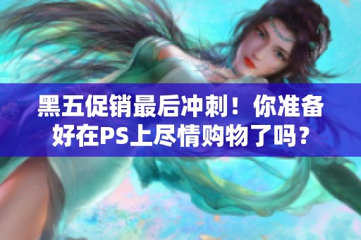 黑五促销最后冲刺！你准备好在PS上尽情购物了吗？