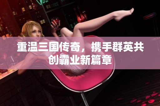 重温三国传奇，携手群英共创霸业新篇章
