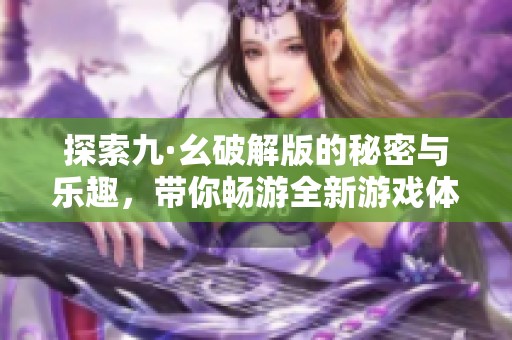 探索九·幺破解版的秘密与乐趣，带你畅游全新游戏体验