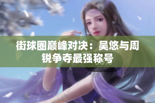 街球圈巅峰对决：吴悠与周锐争夺最强称号