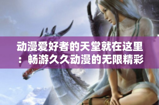 动漫爱好者的天堂就在这里：畅游久久动漫的无限精彩